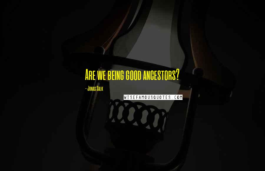 Jonas Salk Quotes: Are we being good ancestors?