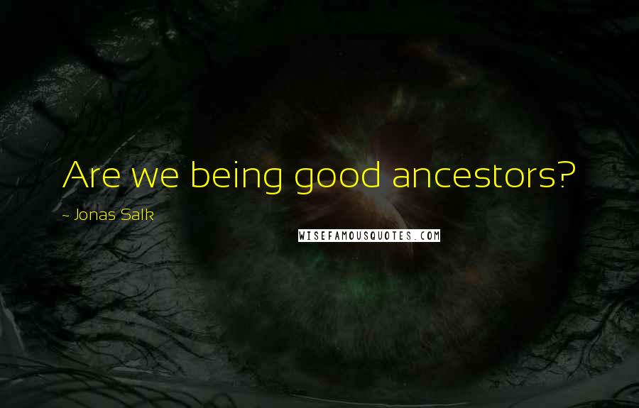 Jonas Salk Quotes: Are we being good ancestors?