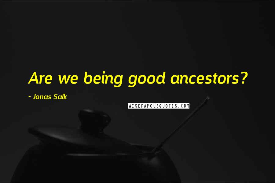 Jonas Salk Quotes: Are we being good ancestors?