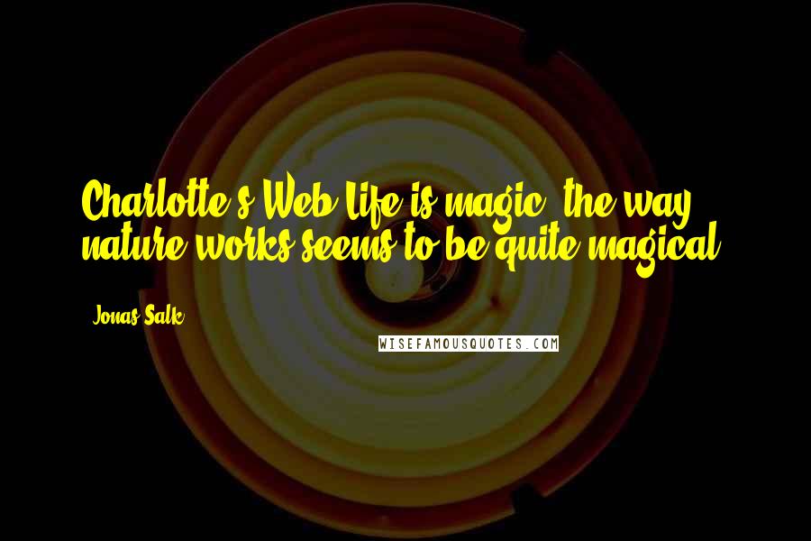 Jonas Salk Quotes: Charlotte's Web Life is magic, the way nature works seems to be quite magical.