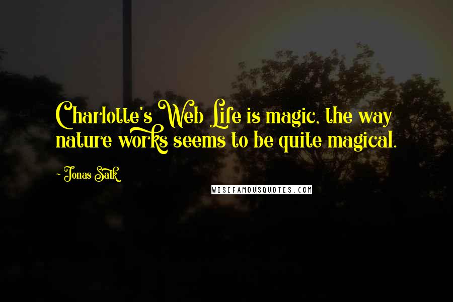 Jonas Salk Quotes: Charlotte's Web Life is magic, the way nature works seems to be quite magical.