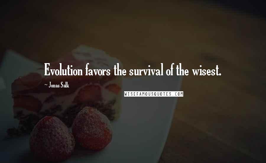Jonas Salk Quotes: Evolution favors the survival of the wisest.