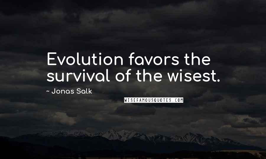 Jonas Salk Quotes: Evolution favors the survival of the wisest.