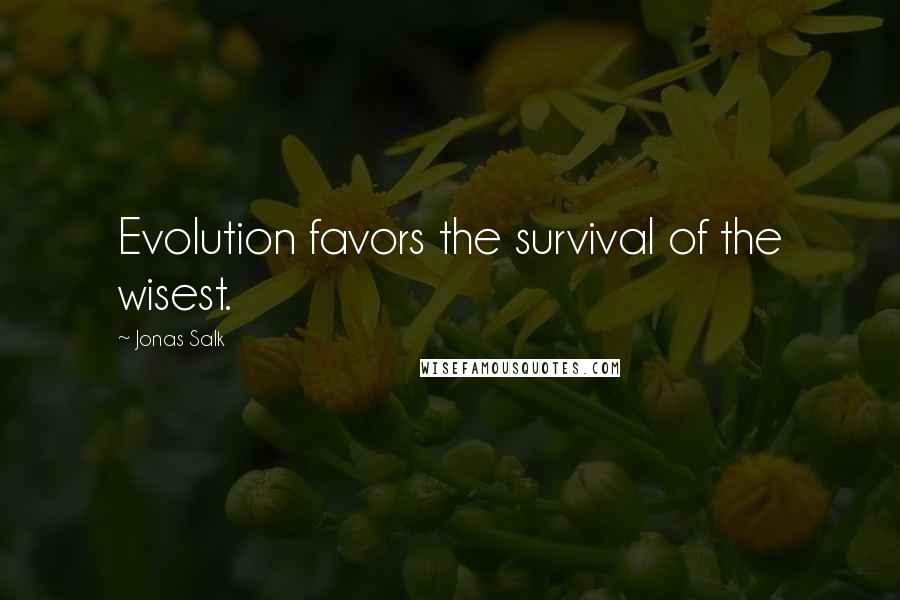 Jonas Salk Quotes: Evolution favors the survival of the wisest.