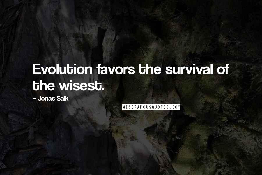 Jonas Salk Quotes: Evolution favors the survival of the wisest.