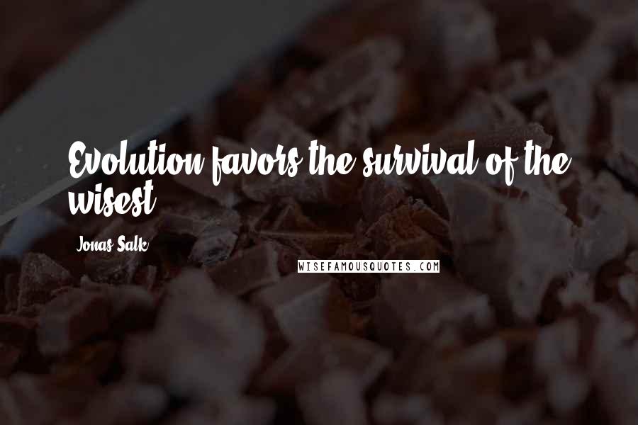 Jonas Salk Quotes: Evolution favors the survival of the wisest.
