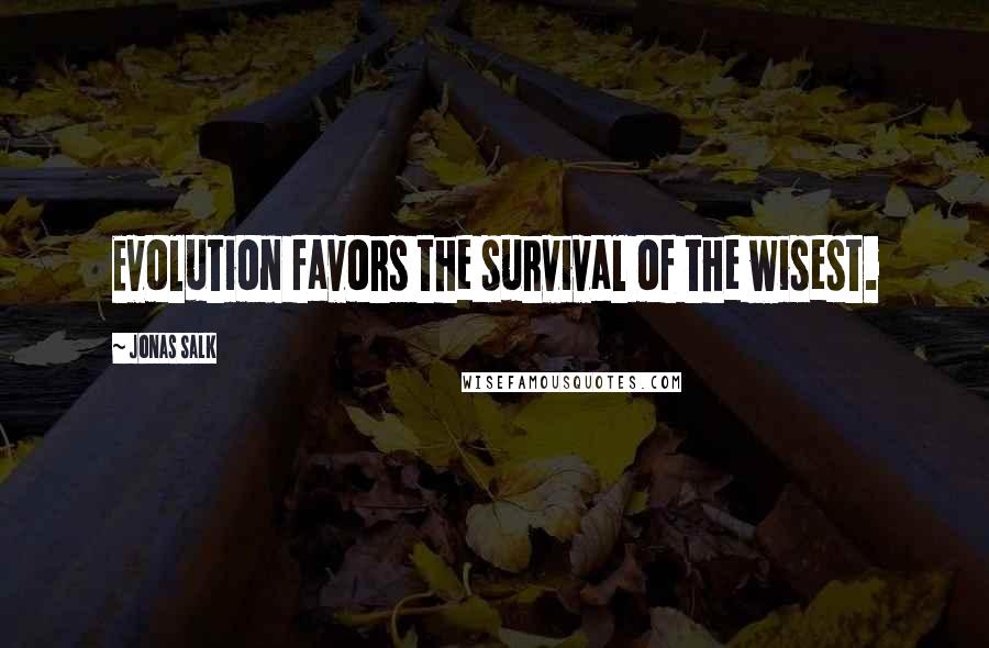 Jonas Salk Quotes: Evolution favors the survival of the wisest.