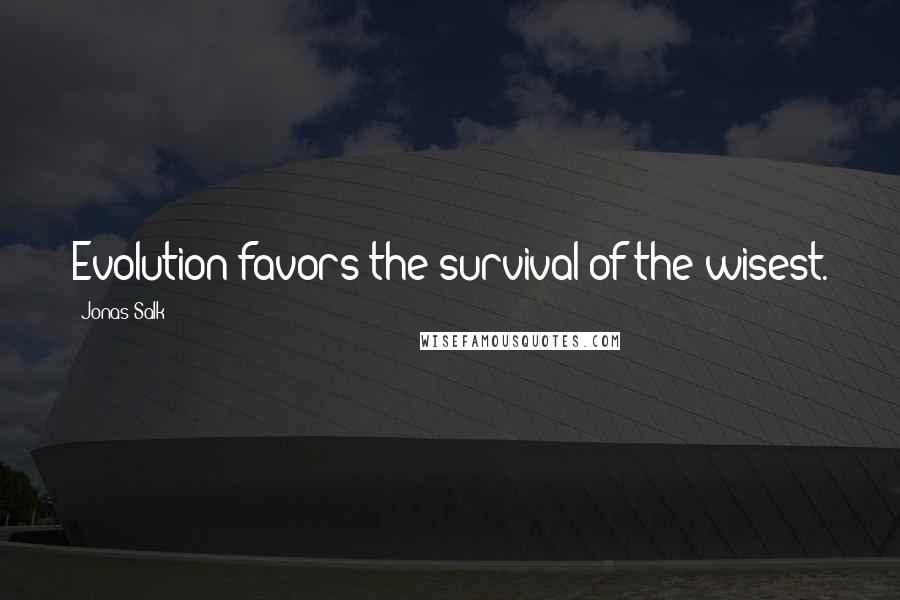 Jonas Salk Quotes: Evolution favors the survival of the wisest.
