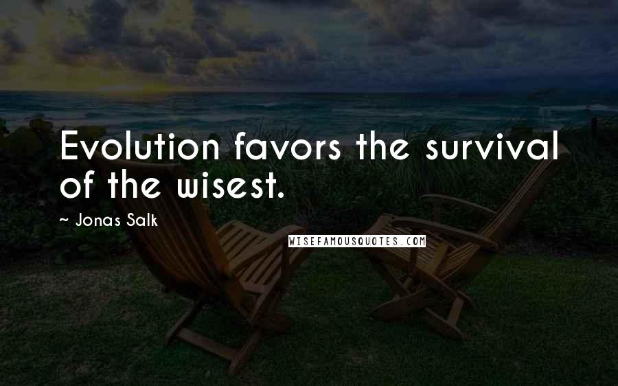 Jonas Salk Quotes: Evolution favors the survival of the wisest.