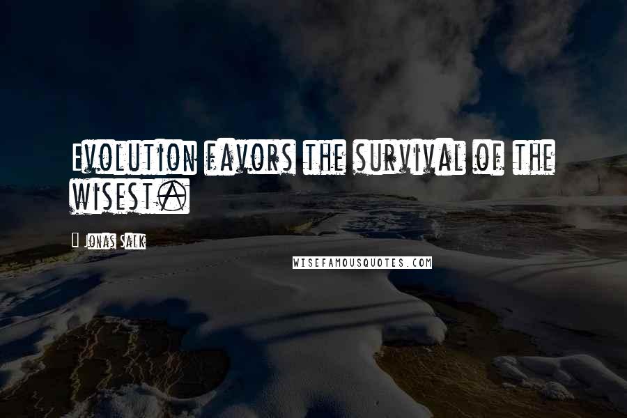 Jonas Salk Quotes: Evolution favors the survival of the wisest.