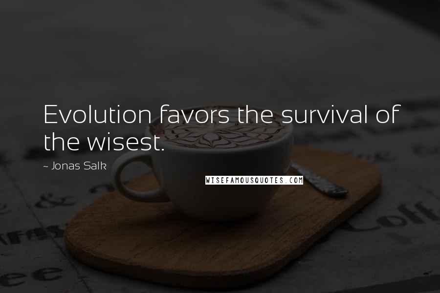 Jonas Salk Quotes: Evolution favors the survival of the wisest.