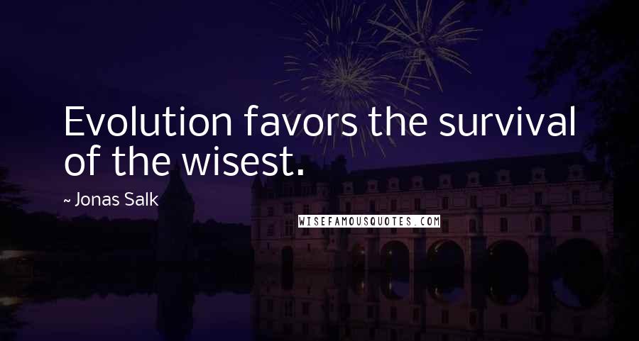 Jonas Salk Quotes: Evolution favors the survival of the wisest.