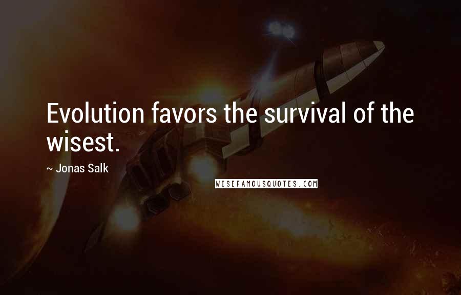 Jonas Salk Quotes: Evolution favors the survival of the wisest.