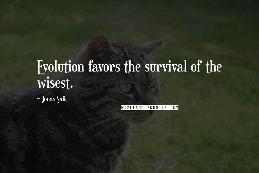 Jonas Salk Quotes: Evolution favors the survival of the wisest.