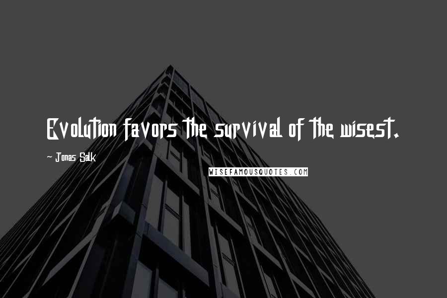 Jonas Salk Quotes: Evolution favors the survival of the wisest.