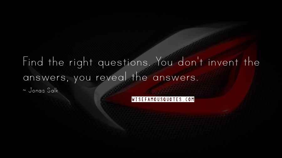 Jonas Salk Quotes: Find the right questions. You don't invent the answers, you reveal the answers.