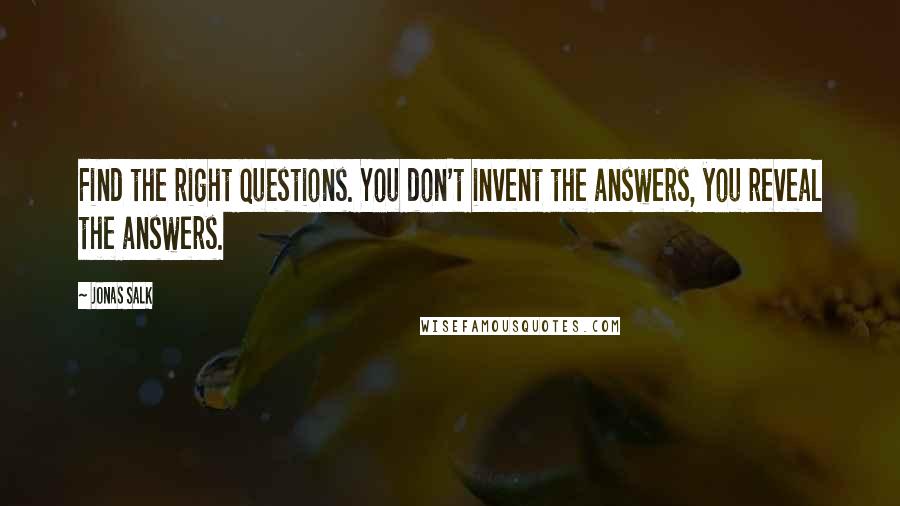 Jonas Salk Quotes: Find the right questions. You don't invent the answers, you reveal the answers.