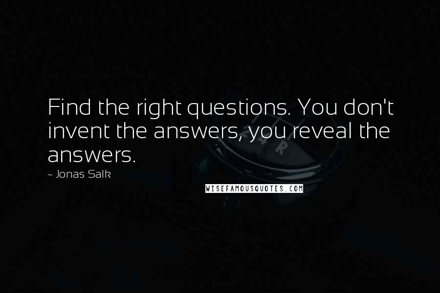 Jonas Salk Quotes: Find the right questions. You don't invent the answers, you reveal the answers.