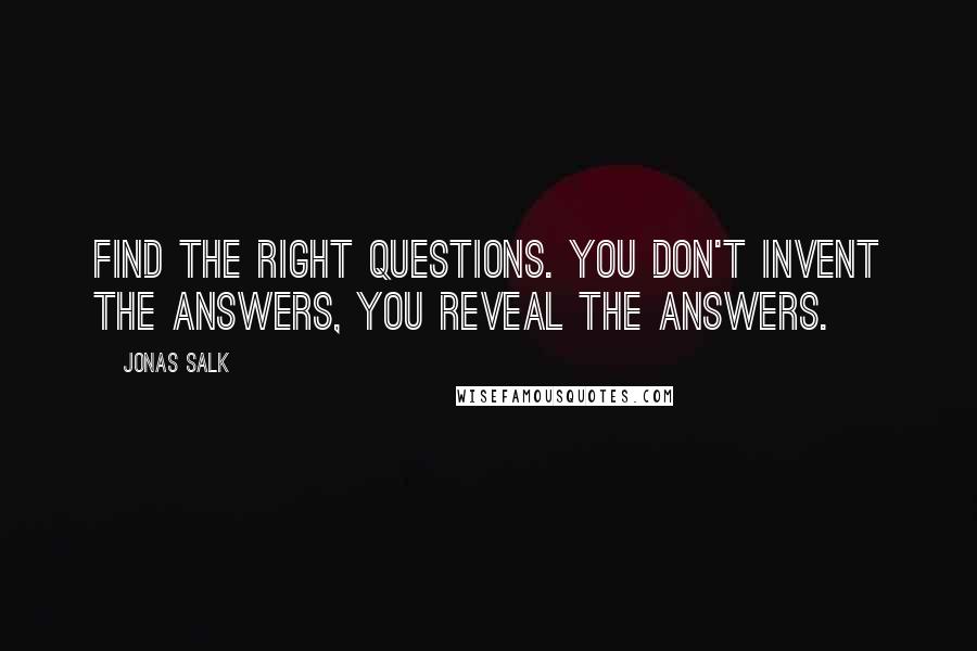 Jonas Salk Quotes: Find the right questions. You don't invent the answers, you reveal the answers.