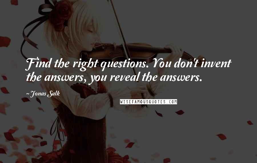 Jonas Salk Quotes: Find the right questions. You don't invent the answers, you reveal the answers.