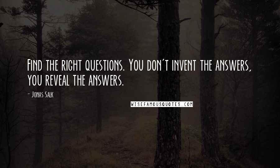 Jonas Salk Quotes: Find the right questions. You don't invent the answers, you reveal the answers.