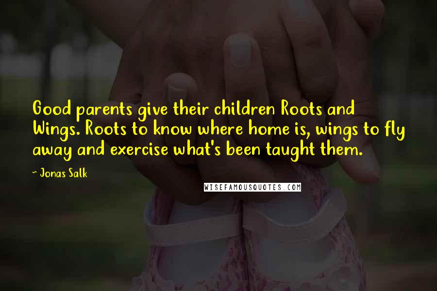 Jonas Salk Quotes: Good parents give their children Roots and Wings. Roots to know where home is, wings to fly away and exercise what's been taught them.