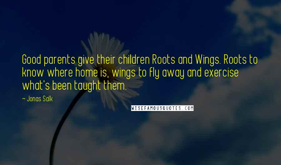 Jonas Salk Quotes: Good parents give their children Roots and Wings. Roots to know where home is, wings to fly away and exercise what's been taught them.