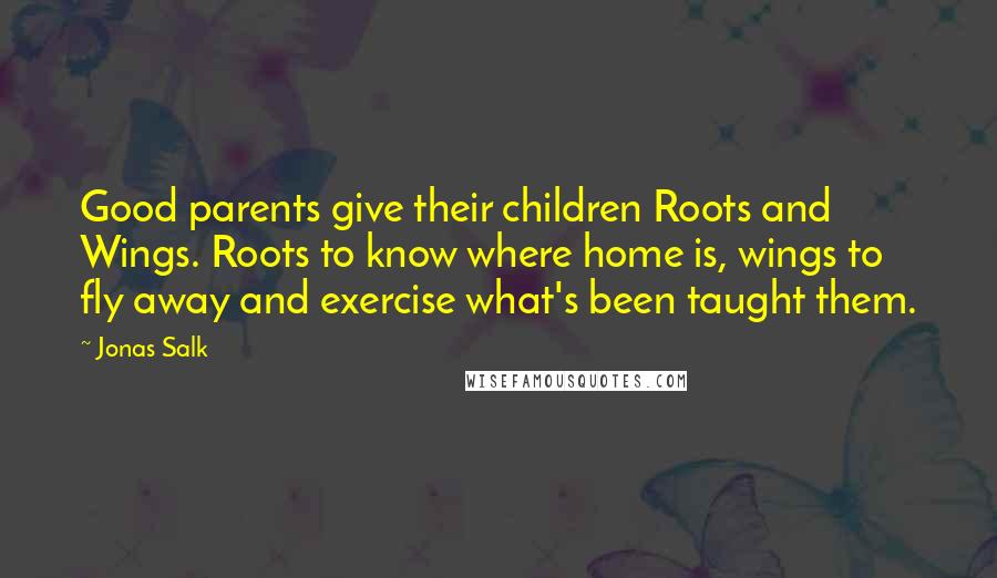 Jonas Salk Quotes: Good parents give their children Roots and Wings. Roots to know where home is, wings to fly away and exercise what's been taught them.