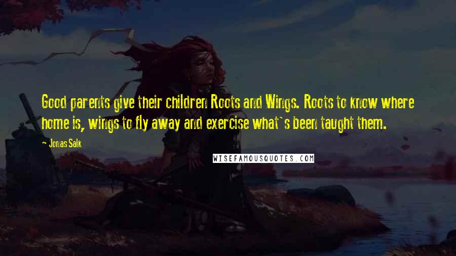 Jonas Salk Quotes: Good parents give their children Roots and Wings. Roots to know where home is, wings to fly away and exercise what's been taught them.