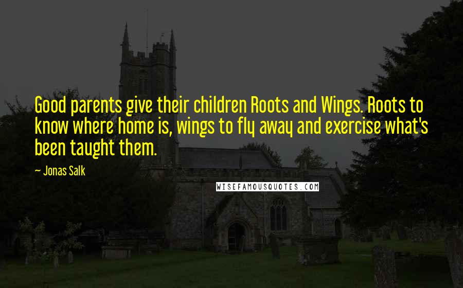 Jonas Salk Quotes: Good parents give their children Roots and Wings. Roots to know where home is, wings to fly away and exercise what's been taught them.