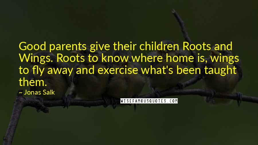 Jonas Salk Quotes: Good parents give their children Roots and Wings. Roots to know where home is, wings to fly away and exercise what's been taught them.