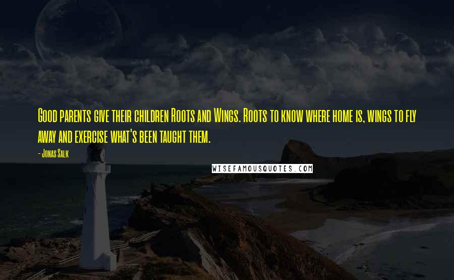 Jonas Salk Quotes: Good parents give their children Roots and Wings. Roots to know where home is, wings to fly away and exercise what's been taught them.