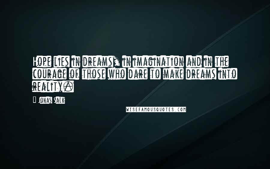 Jonas Salk Quotes: Hope lies in dreams, in imagination and in the courage of those who dare to make dreams into reality.