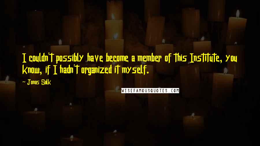 Jonas Salk Quotes: I couldn't possibly have become a member of this Institute, you know, if I hadn't organized it myself.