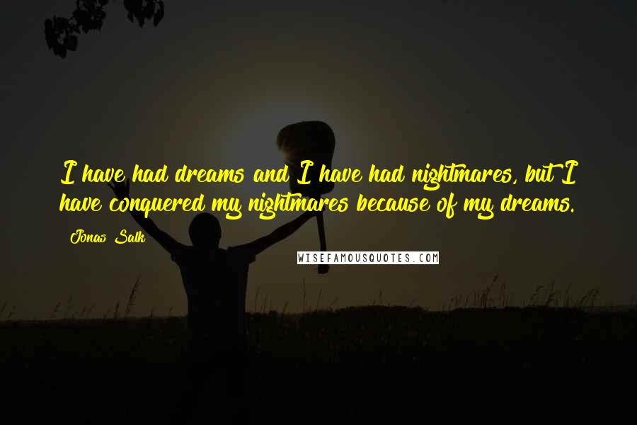 Jonas Salk Quotes: I have had dreams and I have had nightmares, but I have conquered my nightmares because of my dreams.