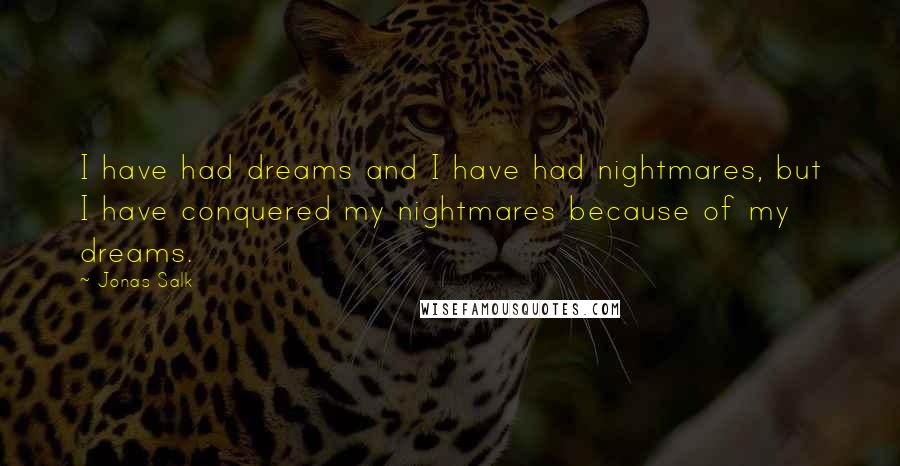 Jonas Salk Quotes: I have had dreams and I have had nightmares, but I have conquered my nightmares because of my dreams.