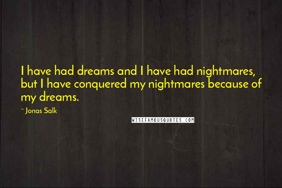 Jonas Salk Quotes: I have had dreams and I have had nightmares, but I have conquered my nightmares because of my dreams.