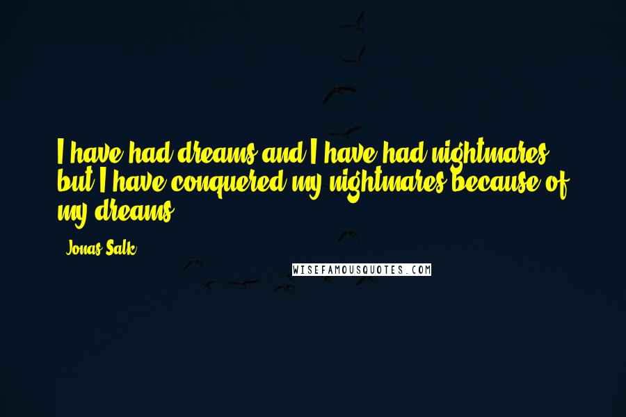 Jonas Salk Quotes: I have had dreams and I have had nightmares, but I have conquered my nightmares because of my dreams.