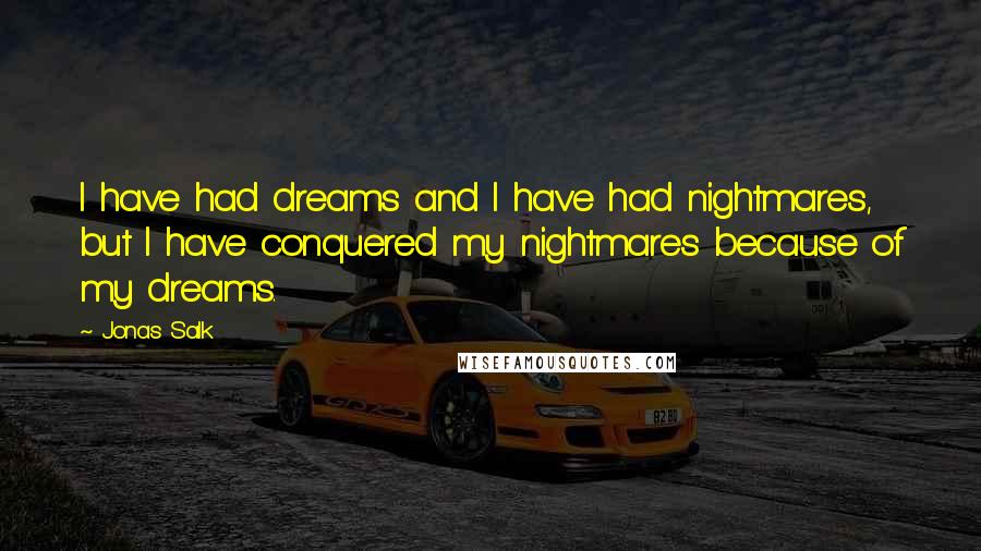 Jonas Salk Quotes: I have had dreams and I have had nightmares, but I have conquered my nightmares because of my dreams.