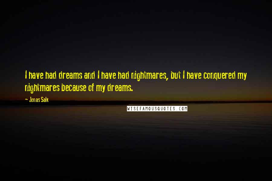 Jonas Salk Quotes: I have had dreams and I have had nightmares, but I have conquered my nightmares because of my dreams.