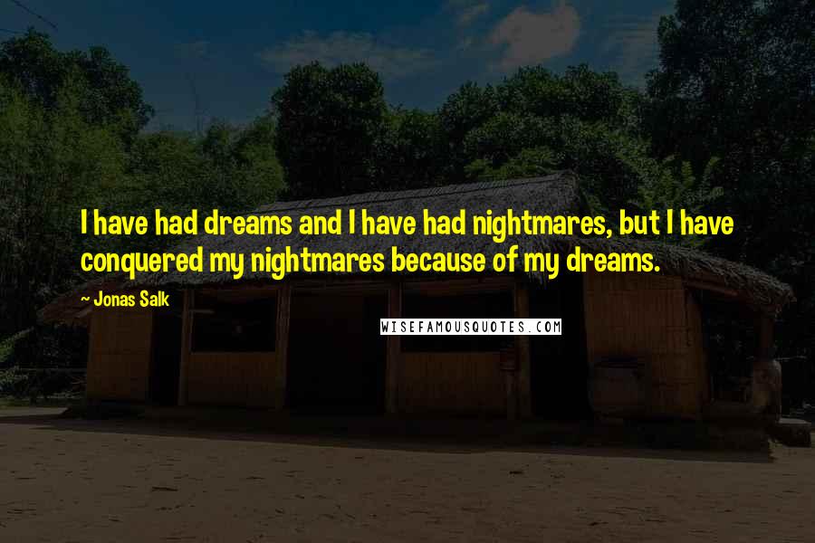 Jonas Salk Quotes: I have had dreams and I have had nightmares, but I have conquered my nightmares because of my dreams.