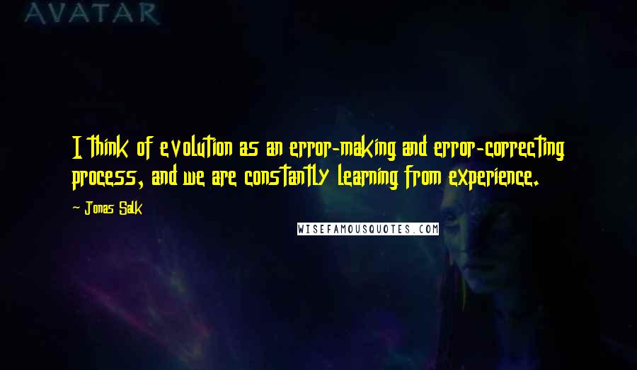 Jonas Salk Quotes: I think of evolution as an error-making and error-correcting process, and we are constantly learning from experience.