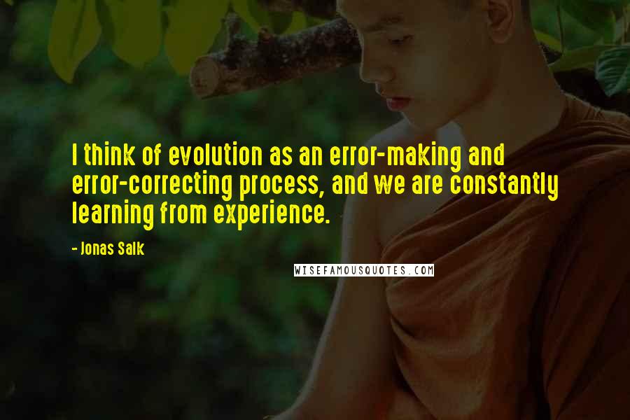 Jonas Salk Quotes: I think of evolution as an error-making and error-correcting process, and we are constantly learning from experience.