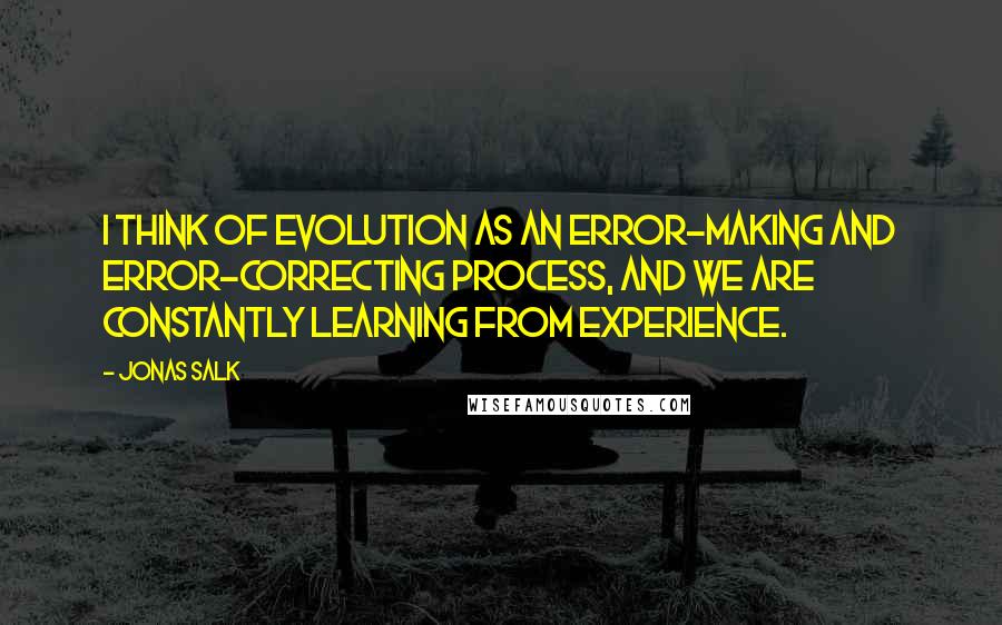 Jonas Salk Quotes: I think of evolution as an error-making and error-correcting process, and we are constantly learning from experience.