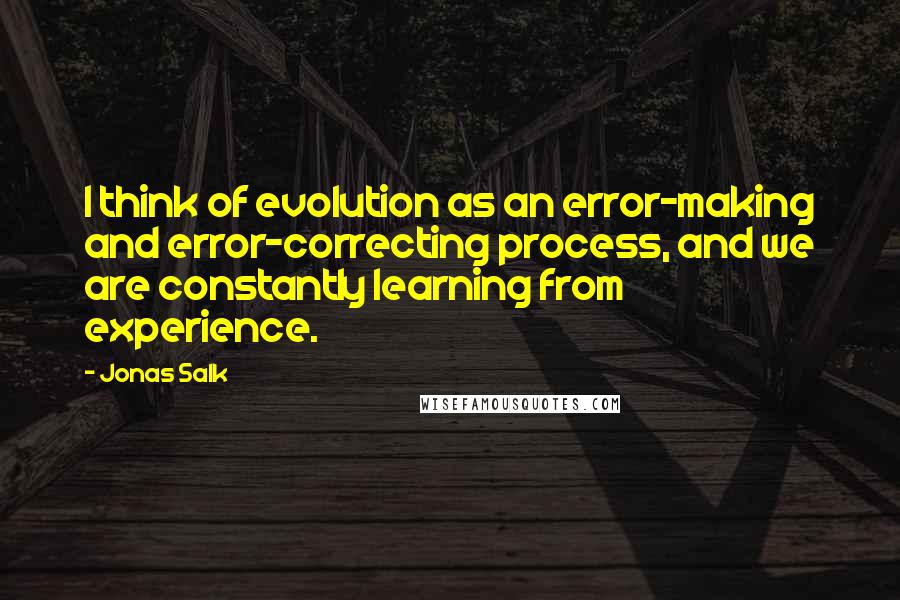 Jonas Salk Quotes: I think of evolution as an error-making and error-correcting process, and we are constantly learning from experience.