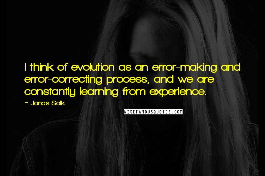 Jonas Salk Quotes: I think of evolution as an error-making and error-correcting process, and we are constantly learning from experience.