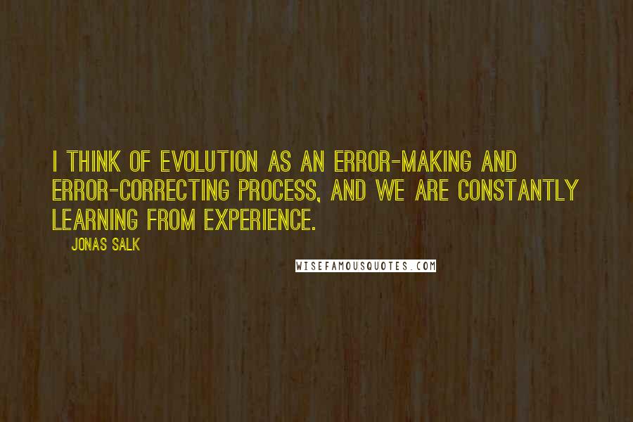 Jonas Salk Quotes: I think of evolution as an error-making and error-correcting process, and we are constantly learning from experience.