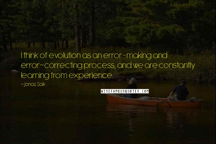 Jonas Salk Quotes: I think of evolution as an error-making and error-correcting process, and we are constantly learning from experience.