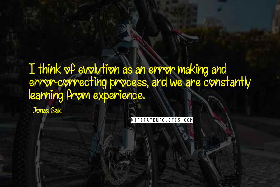 Jonas Salk Quotes: I think of evolution as an error-making and error-correcting process, and we are constantly learning from experience.