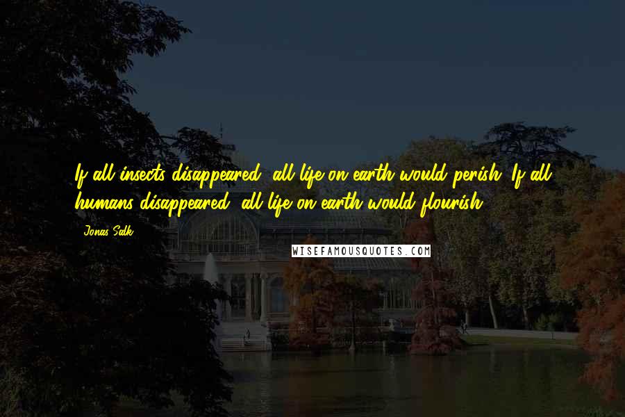 Jonas Salk Quotes: If all insects disappeared, all life on earth would perish. If all humans disappeared, all life on earth would flourish.